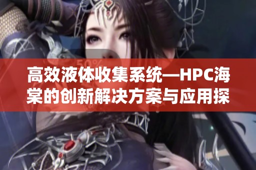 高效液体收集系统—HPC海棠的创新解决方案与应用探索