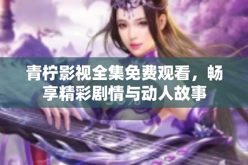 青柠影视全集免费观看，畅享精彩剧情与动人故事