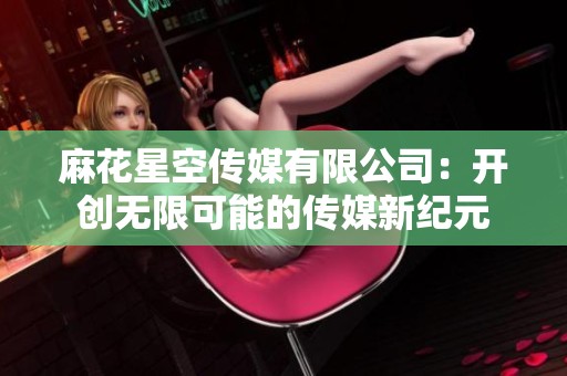 麻花星空传媒有限公司：开创无限可能的传媒新纪元