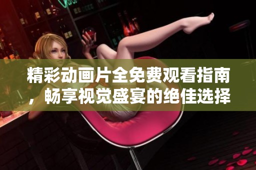 精彩动画片全免费观看指南，畅享视觉盛宴的绝佳选择