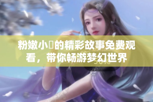 粉嫩小泬的精彩故事免费观看，带你畅游梦幻世界