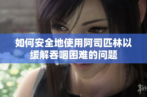 如何安全地使用阿司匹林以缓解吞咽困难的问题