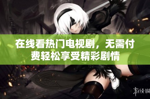 在线看热门电视剧，无需付费轻松享受精彩剧情