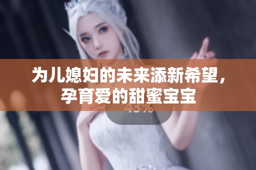 为儿媳妇的未来添新希望，孕育爱的甜蜜宝宝