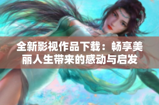 全新影视作品下载：畅享美丽人生带来的感动与启发