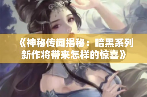 《神秘传闻揭秘：暗黑系列新作将带来怎样的惊喜》