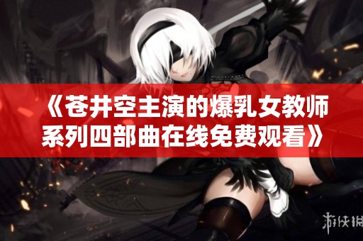 《苍井空主演的爆乳女教师系列四部曲在线免费观看》