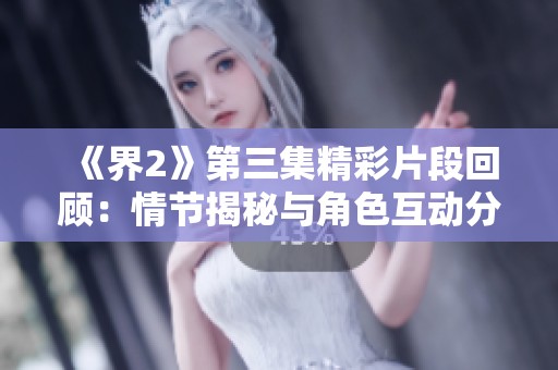 《界2》第三集精彩片段回顾：情节揭秘与角色互动分析