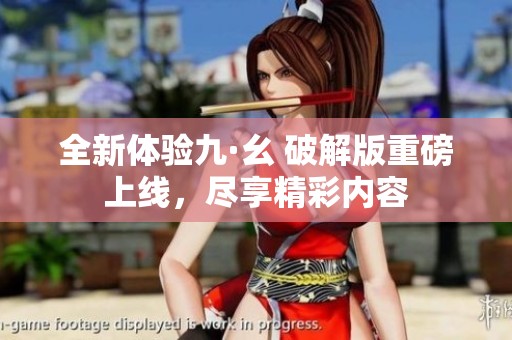 全新体验九·幺 破解版重磅上线，尽享精彩内容