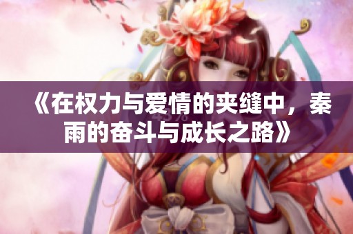 《在权力与爱情的夹缝中，秦雨的奋斗与成长之路》