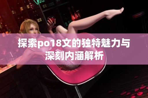 探索po18文的独特魅力与深刻内涵解析