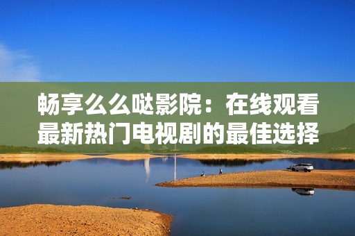 畅享么么哒影院：在线观看最新热门电视剧的最佳选择