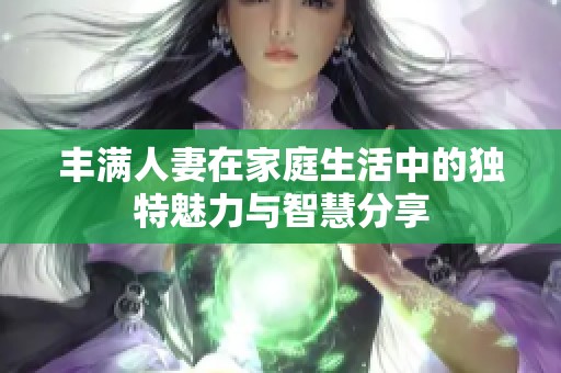 丰满人妻在家庭生活中的独特魅力与智慧分享