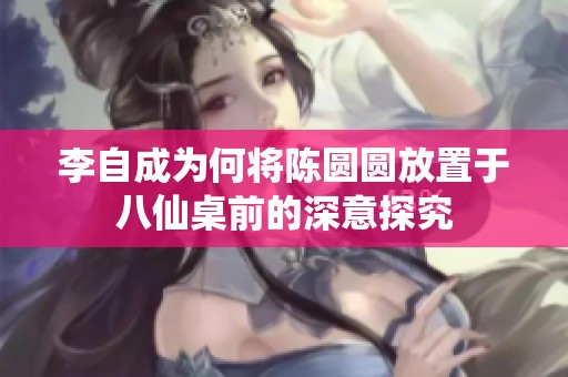 李自成为何将陈圆圆放置于八仙桌前的深意探究