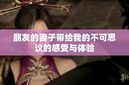 朋友的妻子带给我的不可思议的感受与体验