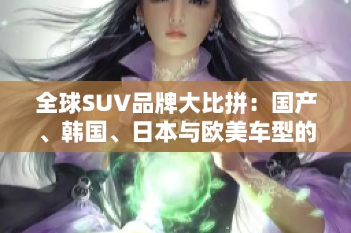 全球SUV品牌大比拼：国产、韩国、日本与欧美车型的优势分析