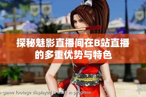 探秘魅影直播间在B站直播的多重优势与特色