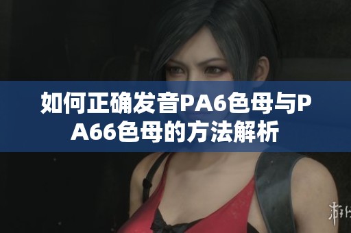 如何正确发音PA6色母与PA66色母的方法解析