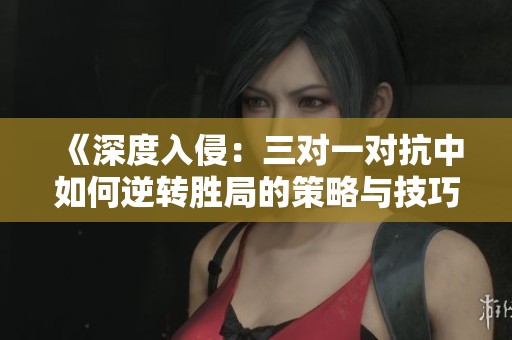 《深度入侵：三对一对抗中如何逆转胜局的策略与技巧》