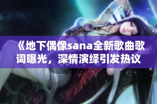 《地下偶像sana全新歌曲歌词曝光，深情演绎引发热议》