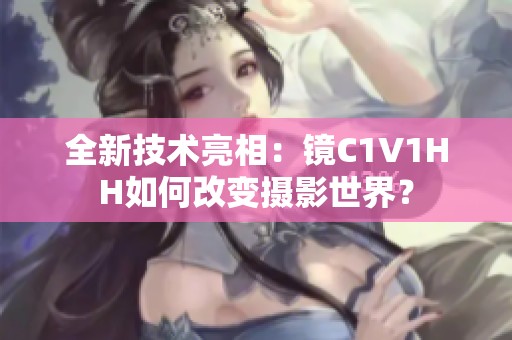 全新技术亮相：镜C1V1HH如何改变摄影世界？