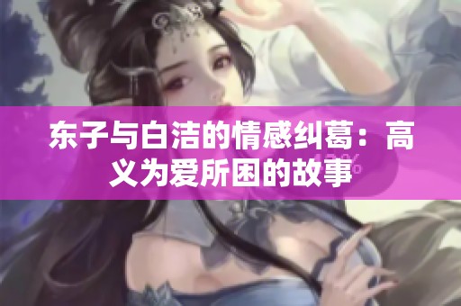 东子与白洁的情感纠葛：高义为爱所困的故事