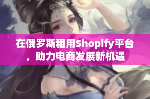在俄罗斯租用Shopify平台，助力电商发展新机遇