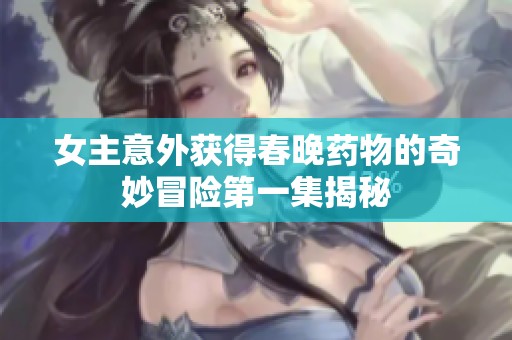 女主意外获得春晚药物的奇妙冒险第一集揭秘