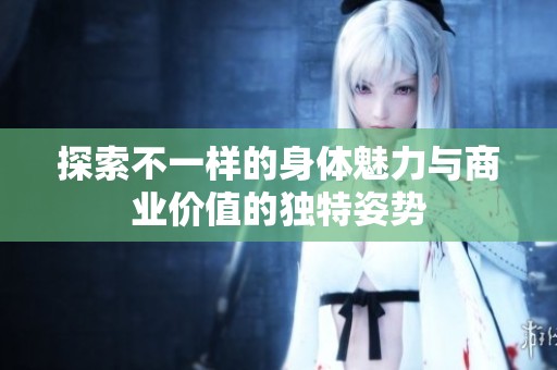 探索不一样的身体魅力与商业价值的独特姿势