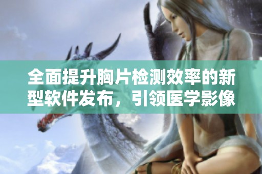 全面提升胸片检测效率的新型软件发布，引领医学影像新潮流
