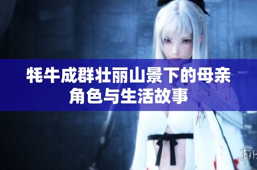 牦牛成群壮丽山景下的母亲角色与生活故事