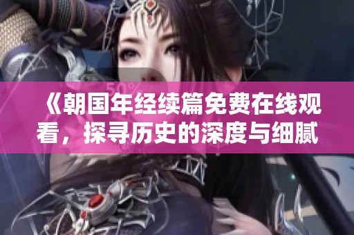 《朝国年经续篇免费在线观看，探寻历史的深度与细腻情感》
