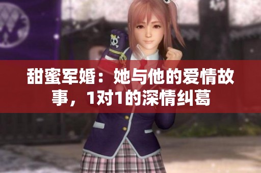 甜蜜军婚：她与他的爱情故事，1对1的深情纠葛