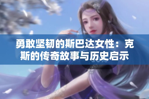 勇敢坚韧的斯巴达女性：克斯的传奇故事与历史启示