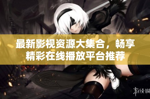 最新影视资源大集合，畅享精彩在线播放平台推荐