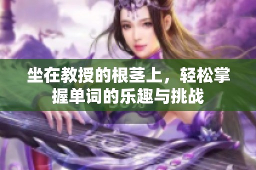 坐在教授的根茎上，轻松掌握单词的乐趣与挑战