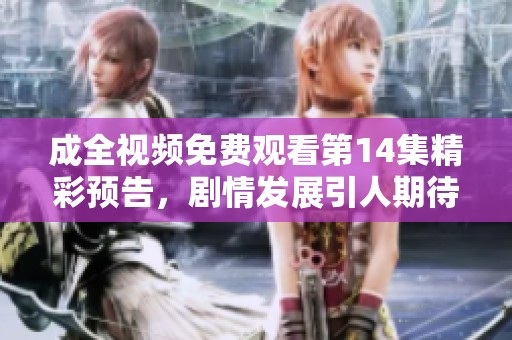 成全视频免费观看第14集精彩预告，剧情发展引人期待