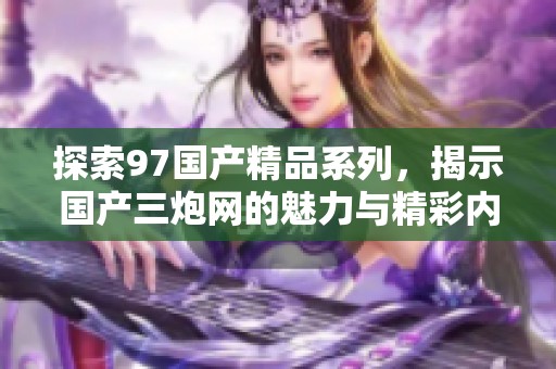 探索97国产精品系列，揭示国产三炮网的魅力与精彩内容
