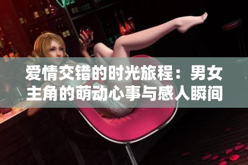 爱情交错的时光旅程：男女主角的萌动心事与感人瞬间