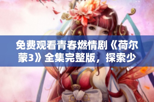免费观看青春燃情剧《荷尔蒙3》全集完整版，探索少女成长故事