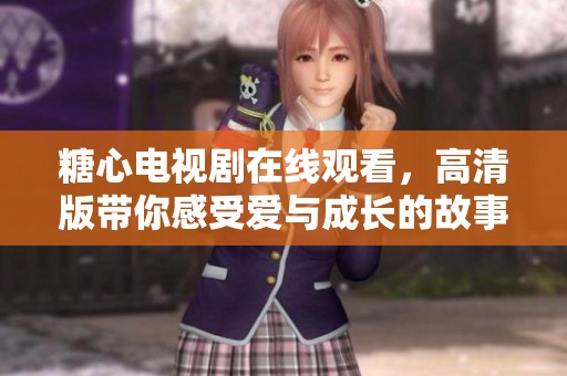 糖心电视剧在线观看，高清版带你感受爱与成长的故事