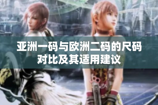 亚洲一码与欧洲二码的尺码对比及其适用建议