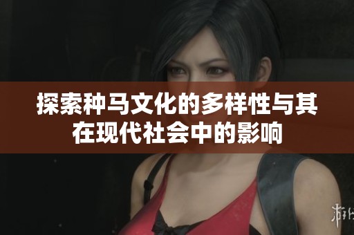 探索种马文化的多样性与其在现代社会中的影响