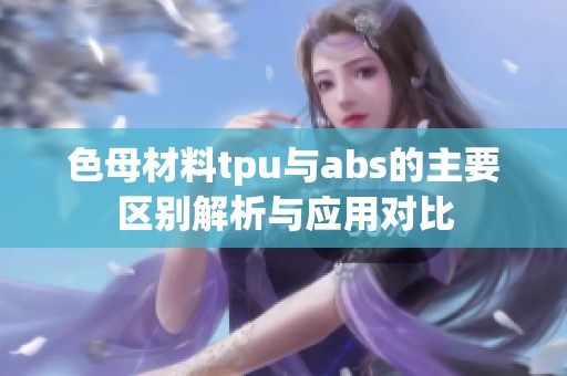 色母材料tpu与abs的主要区别解析与应用对比