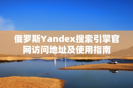 俄罗斯Yandex搜索引擎官网访问地址及使用指南