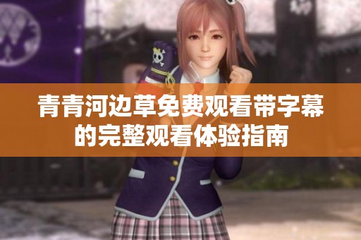 青青河边草免费观看带字幕的完整观看体验指南