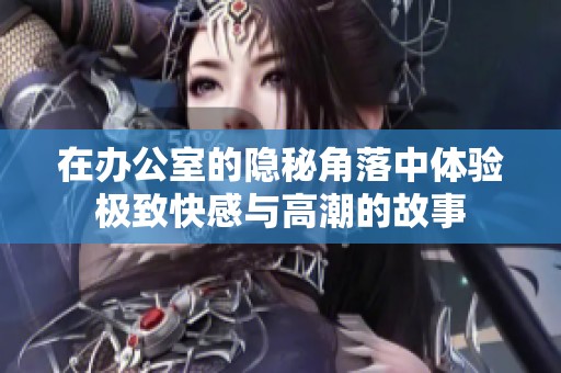 在办公室的隐秘角落中体验极致快感与高潮的故事