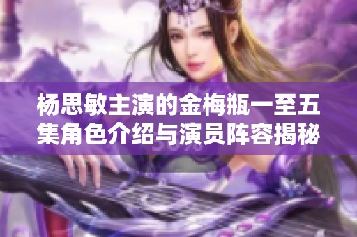 杨思敏主演的金梅瓶一至五集角色介绍与演员阵容揭秘