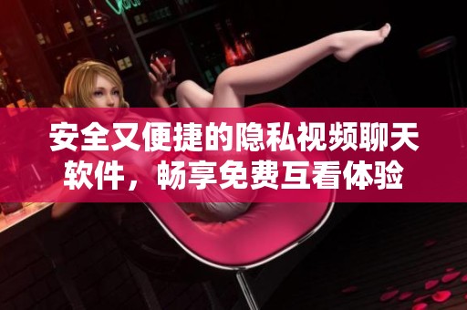 安全又便捷的隐私视频聊天软件，畅享免费互看体验