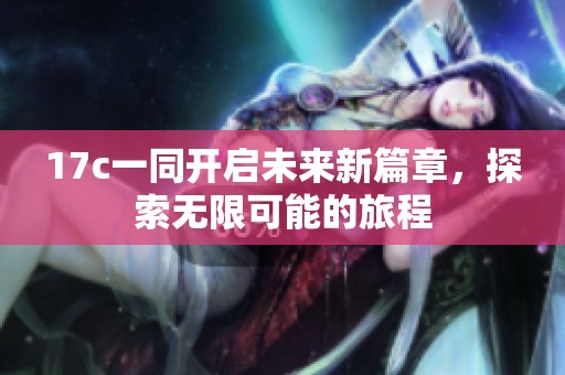 17c一同开启未来新篇章，探索无限可能的旅程